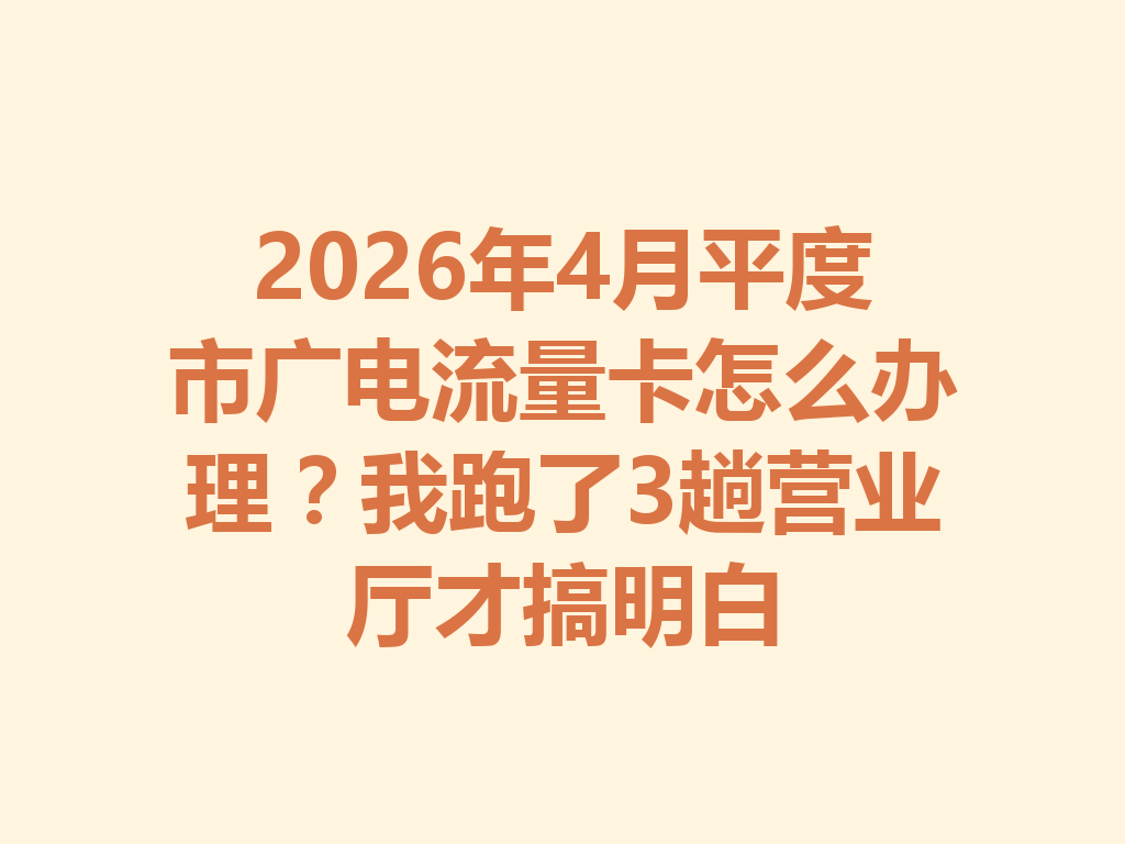 2026年4月平度市广电流量卡怎么办理？我跑了3趟营业厅才搞明白