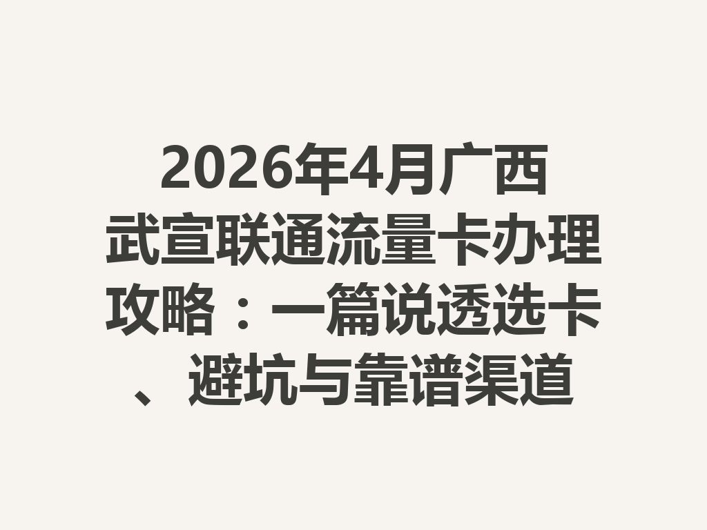 2026年4月广西武宣联通流量卡办理攻略：一篇说透选卡、避坑与靠谱渠道