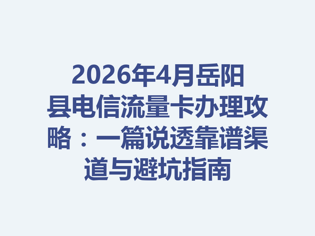 2026年4月岳阳县电信流量卡办理攻略：一篇说透靠谱渠道与避坑指南