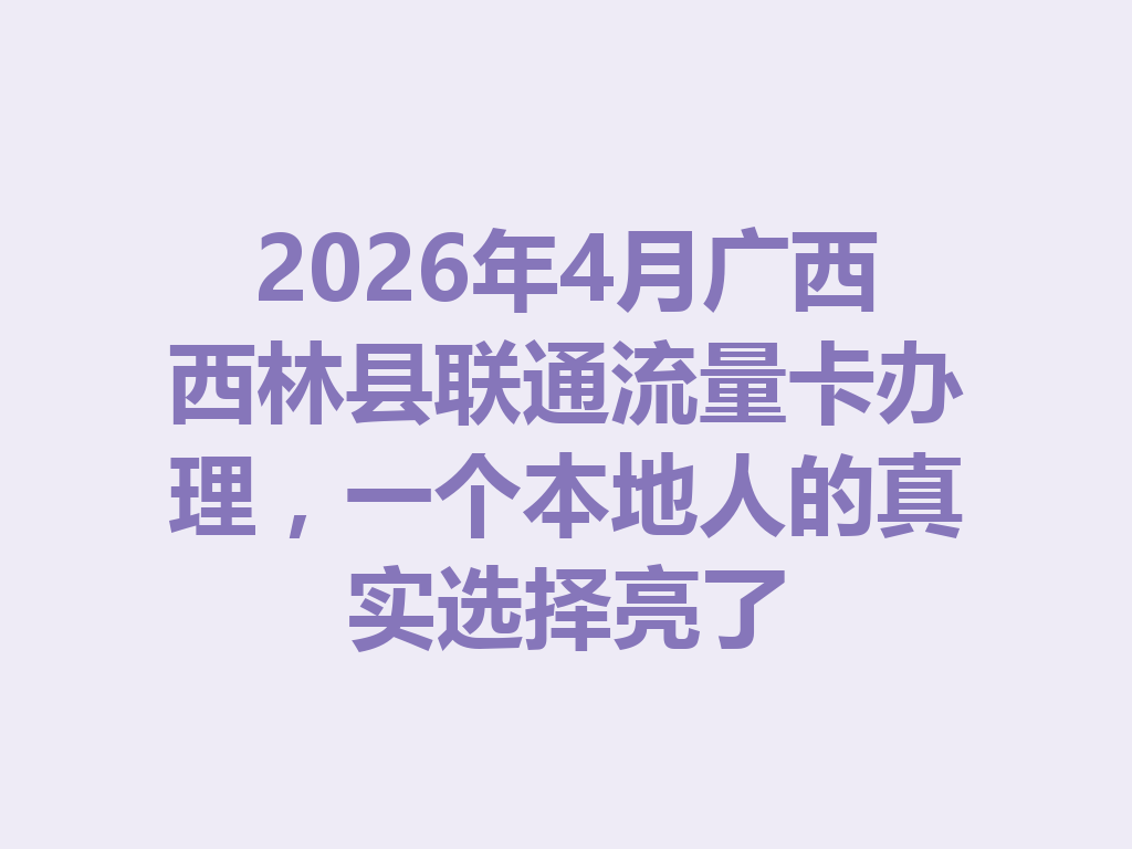 2026年4月广西西林县联通流量卡办理，一个本地人的真实选择亮了