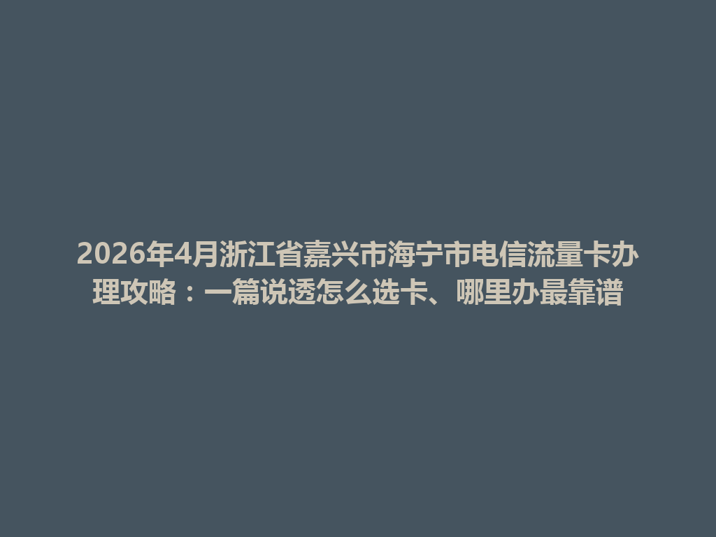 2026年4月浙江省嘉兴市海宁市电信流量卡办理攻略：一篇说透怎么选卡、哪里办最靠谱