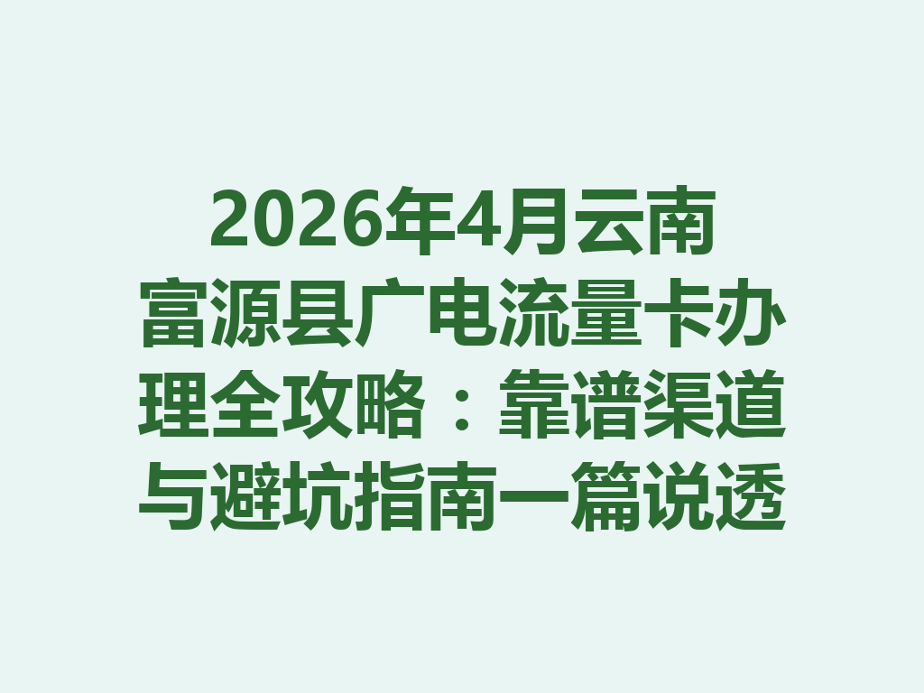 2026年4月云南富源县广电流量卡办理全攻略：靠谱渠道与避坑指南一篇说透