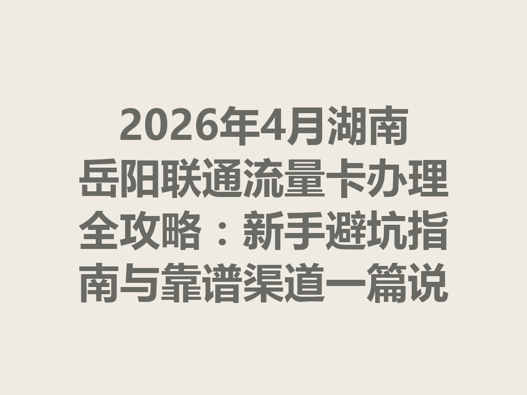 2026年4月湖南岳阳联通流量卡办理全攻略：新手避坑指南与靠谱渠道一篇说透