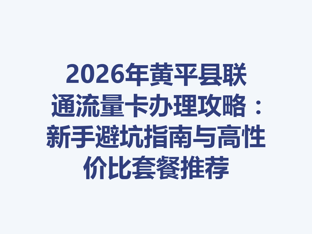 2026年黄平县联通流量卡办理攻略：新手避坑指南与高性价比套餐推荐