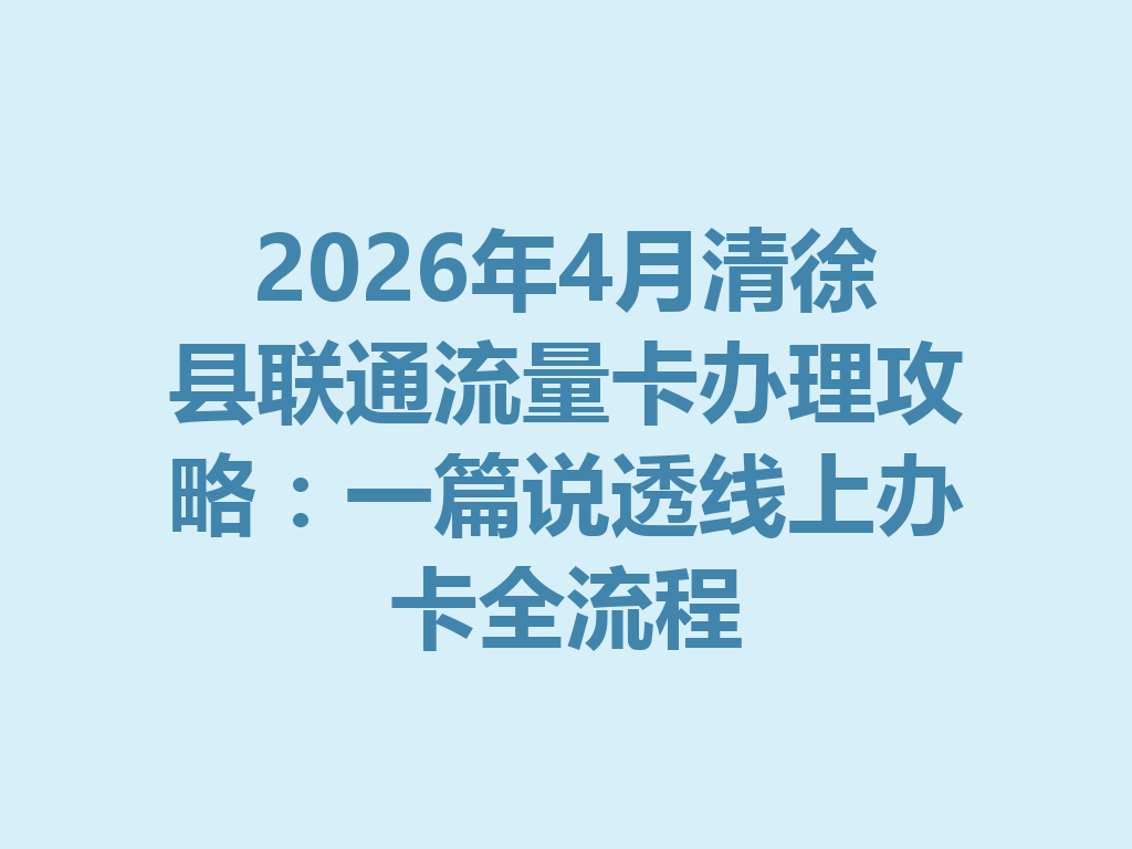 2026年4月清徐县联通流量卡办理攻略：一篇说透线上办卡全流程