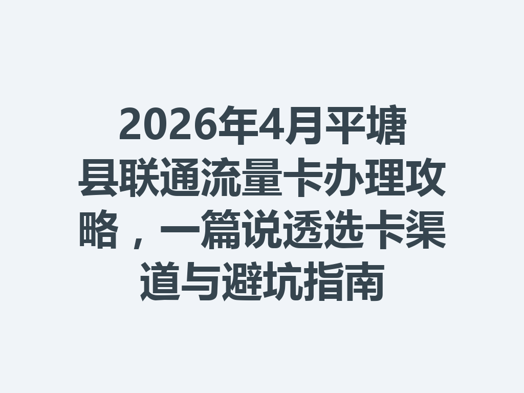 2026年4月平塘县联通流量卡办理攻略，一篇说透选卡渠道与避坑指南