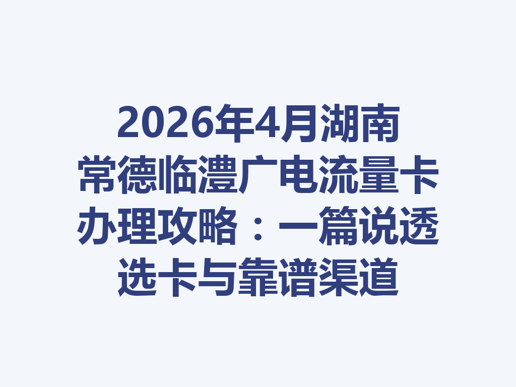 2026年4月湖南常德临澧广电流量卡办理攻略：一篇说透选卡与靠谱渠道