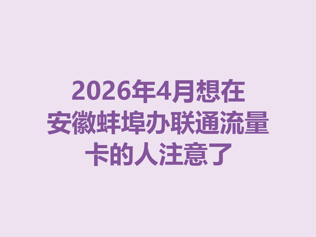 2026年4月想在安徽蚌埠办联通流量卡的人注意了