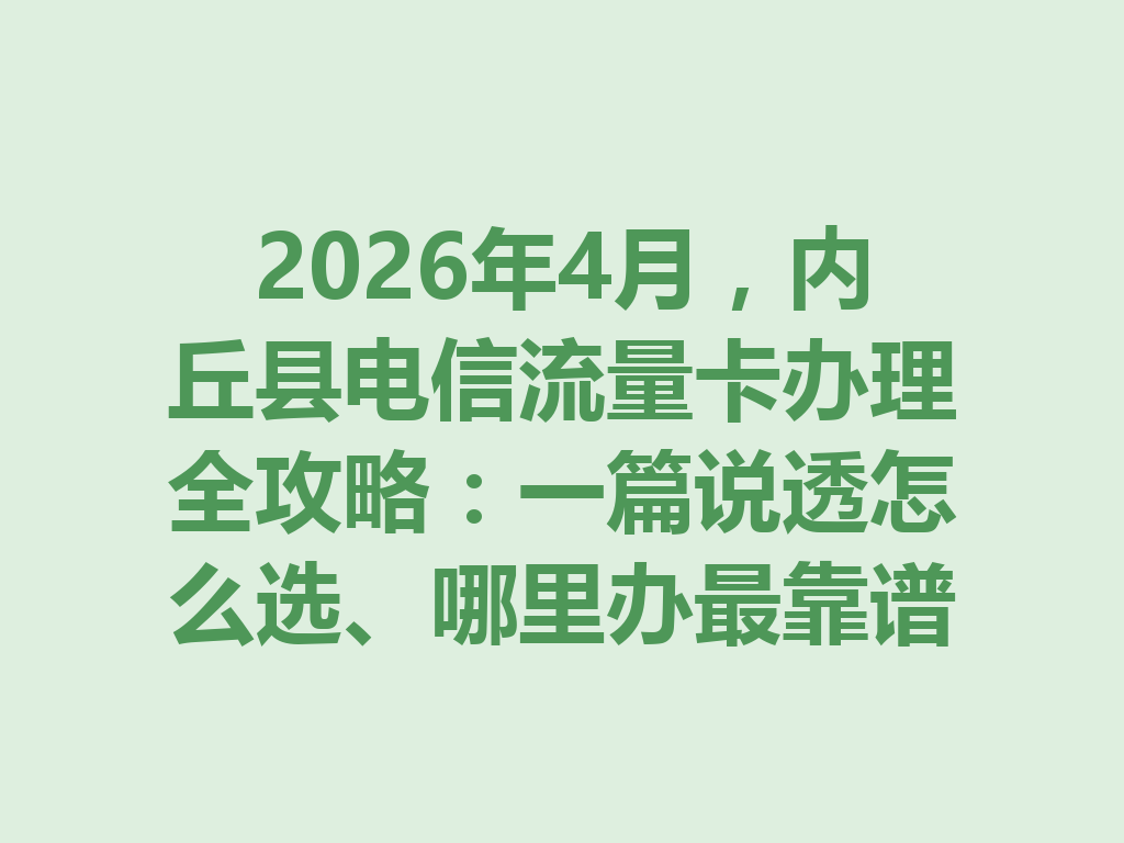 2026年4月，内丘县电信流量卡办理全攻略：一篇说透怎么选、哪里办最靠谱