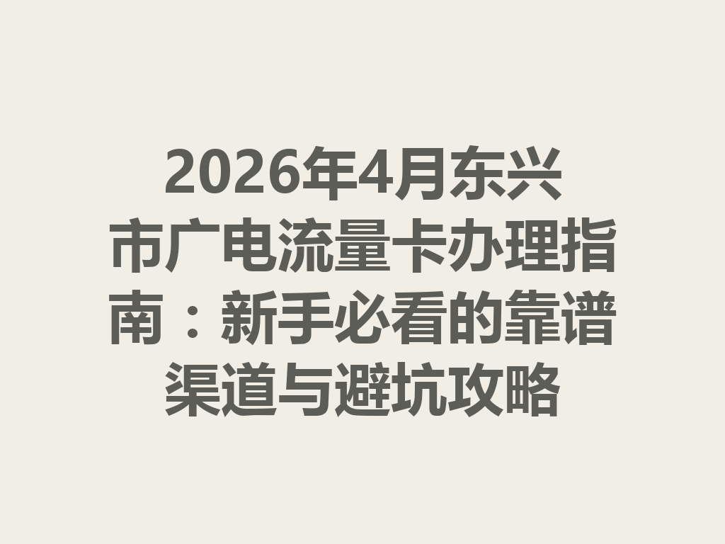 2026年4月东兴市广电流量卡办理指南：新手必看的靠谱渠道与避坑攻略