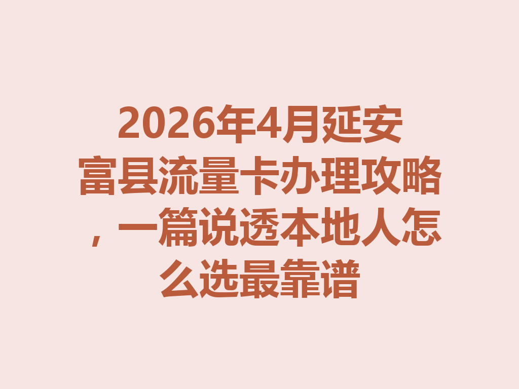 2026年4月延安富县流量卡办理攻略，一篇说透本地人怎么选最靠谱