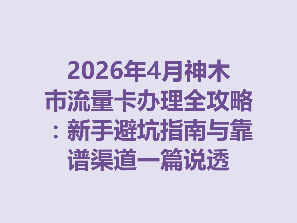2026年4月神木市流量卡办理全攻略：新手避坑指南与靠谱渠道一篇说透