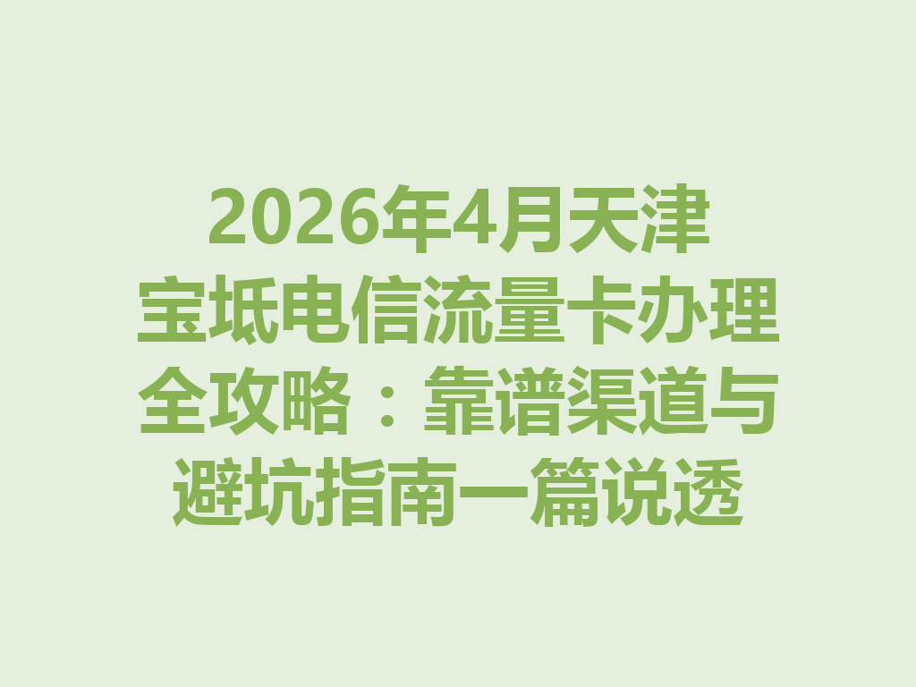 2026年4月天津宝坻电信流量卡办理全攻略：靠谱渠道与避坑指南一篇说透