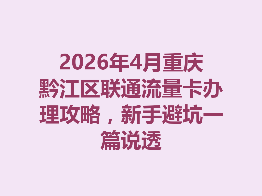 2026年4月重庆黔江区联通流量卡办理攻略，新手避坑一篇说透