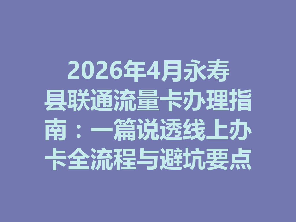 2026年4月永寿县联通流量卡办理指南：一篇说透线上办卡全流程与避坑要点