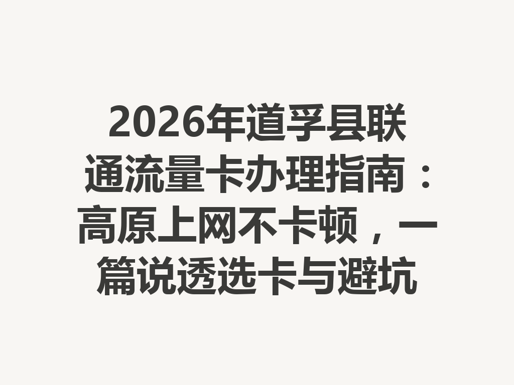 2026年道孚县联通流量卡办理指南：高原上网不卡顿，一篇说透选卡与避坑