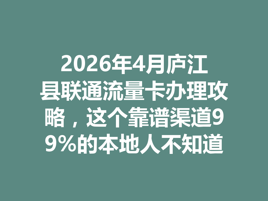 2026年4月庐江县联通流量卡办理攻略，这个靠谱渠道99%的本地人不知道