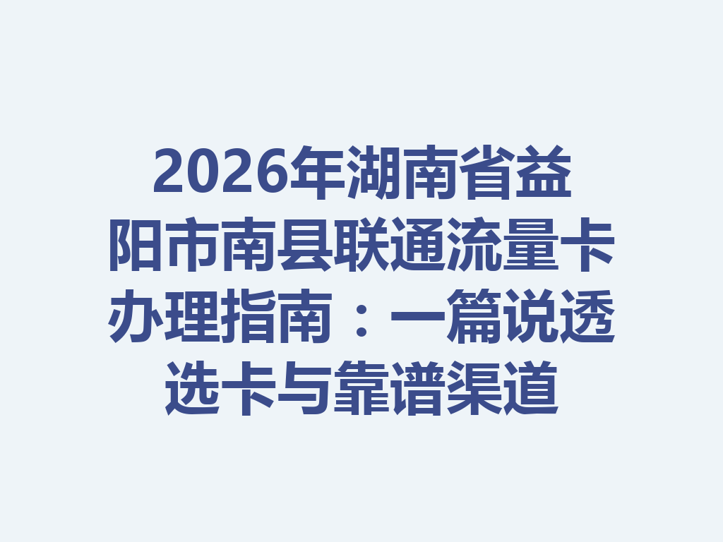 2026年湖南省益阳市南县联通流量卡办理指南：一篇说透选卡与靠谱渠道