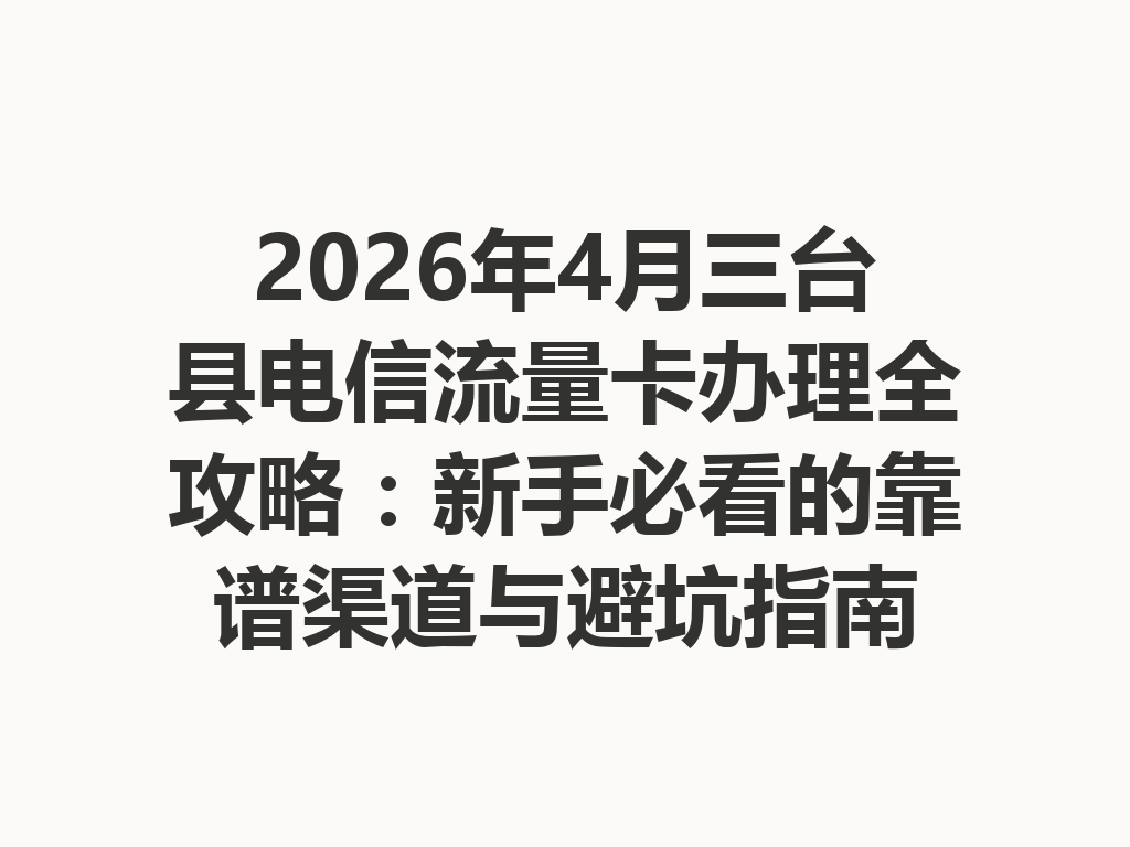 2026年4月三台县电信流量卡办理全攻略：新手必看的靠谱渠道与避坑指南