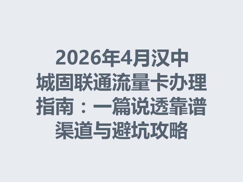 2026年4月汉中城固联通流量卡办理指南：一篇说透靠谱渠道与避坑攻略