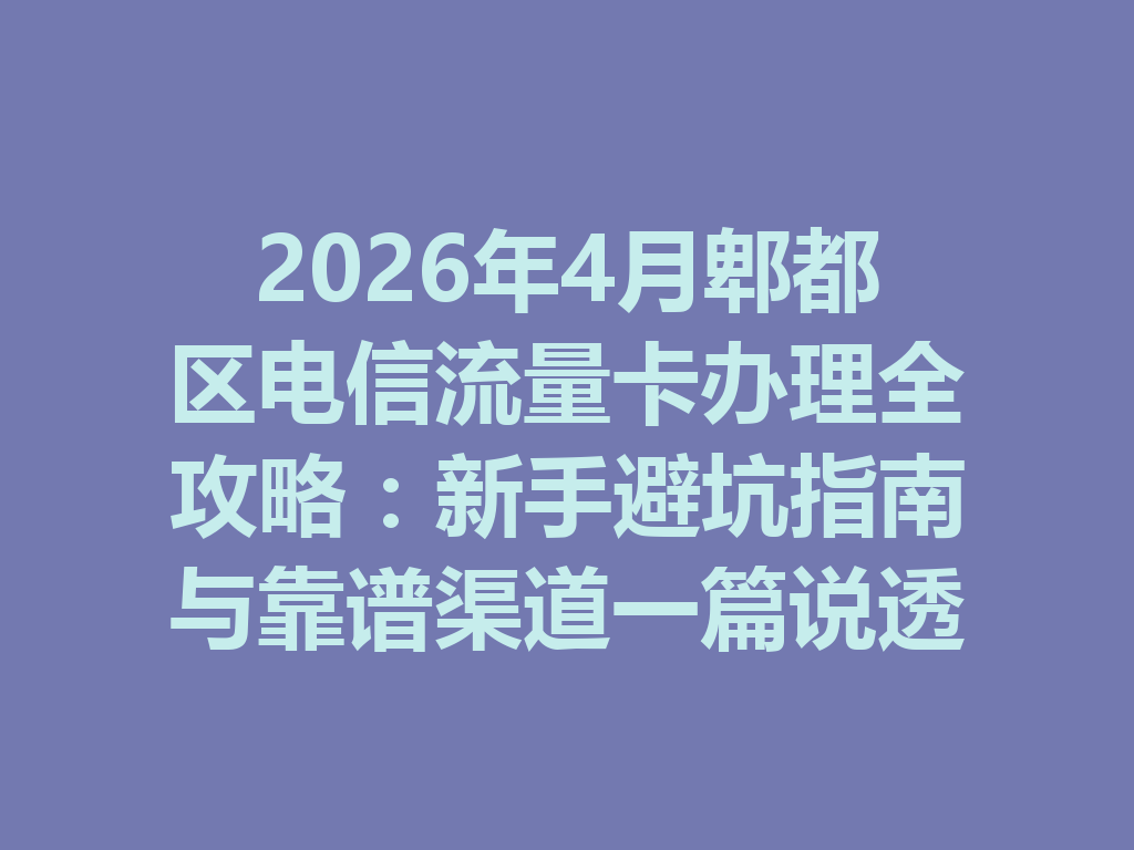 2026年4月郫都区电信流量卡办理全攻略：新手避坑指南与靠谱渠道一篇说透