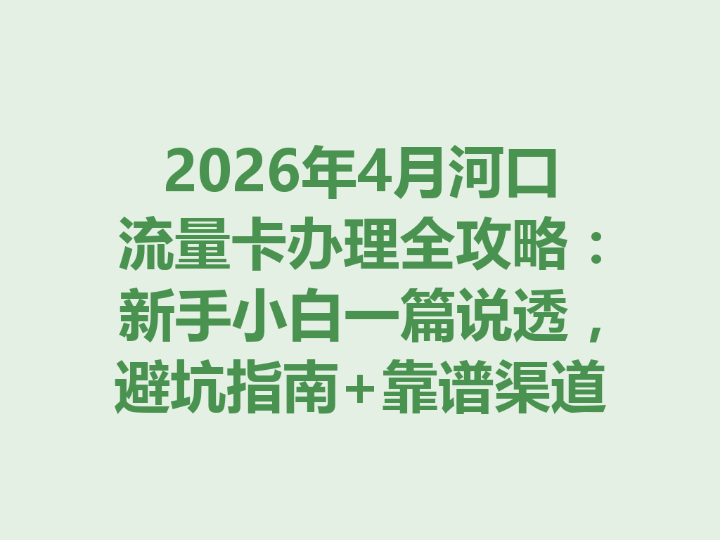 2026年4月河口流量卡办理全攻略：新手小白一篇说透，避坑指南+靠谱渠道