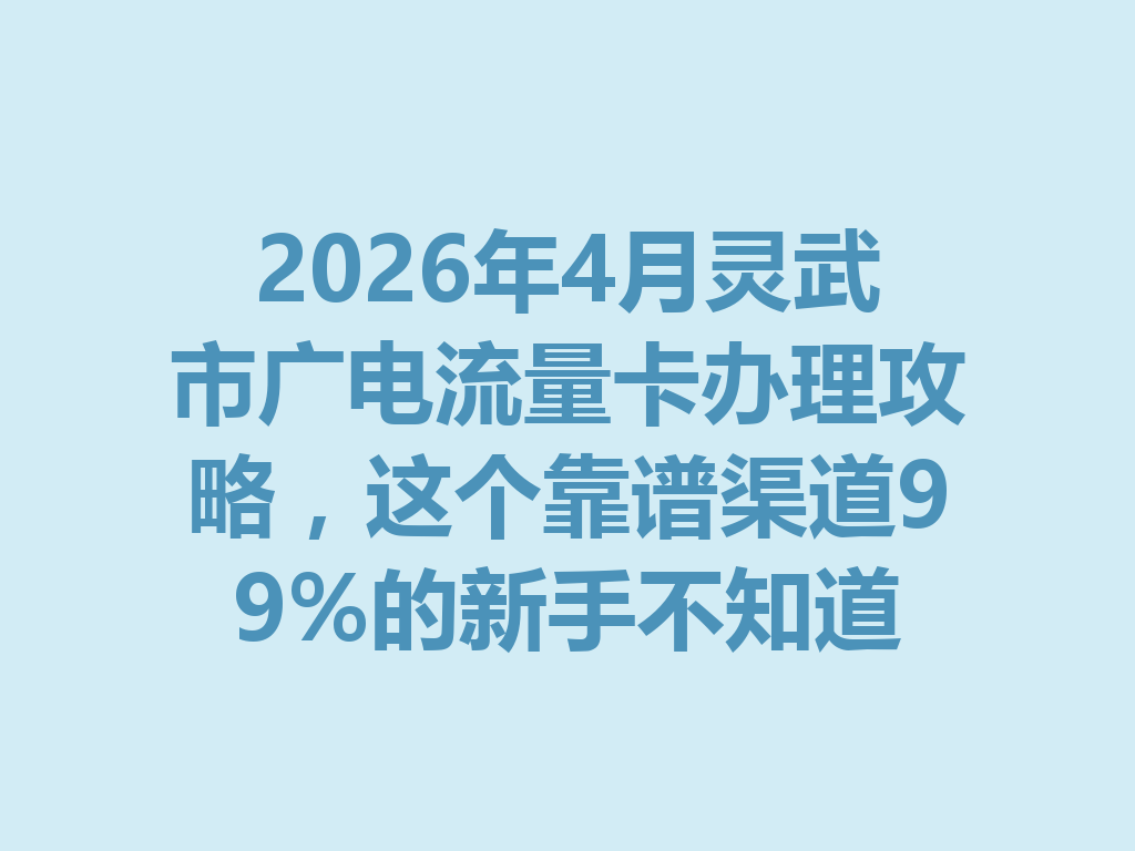 2026年4月灵武市广电流量卡办理攻略，这个靠谱渠道99%的新手不知道