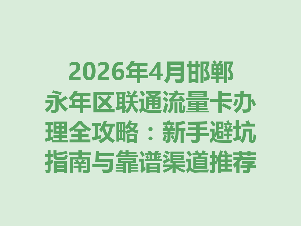 2026年4月邯郸永年区联通流量卡办理全攻略：新手避坑指南与靠谱渠道推荐