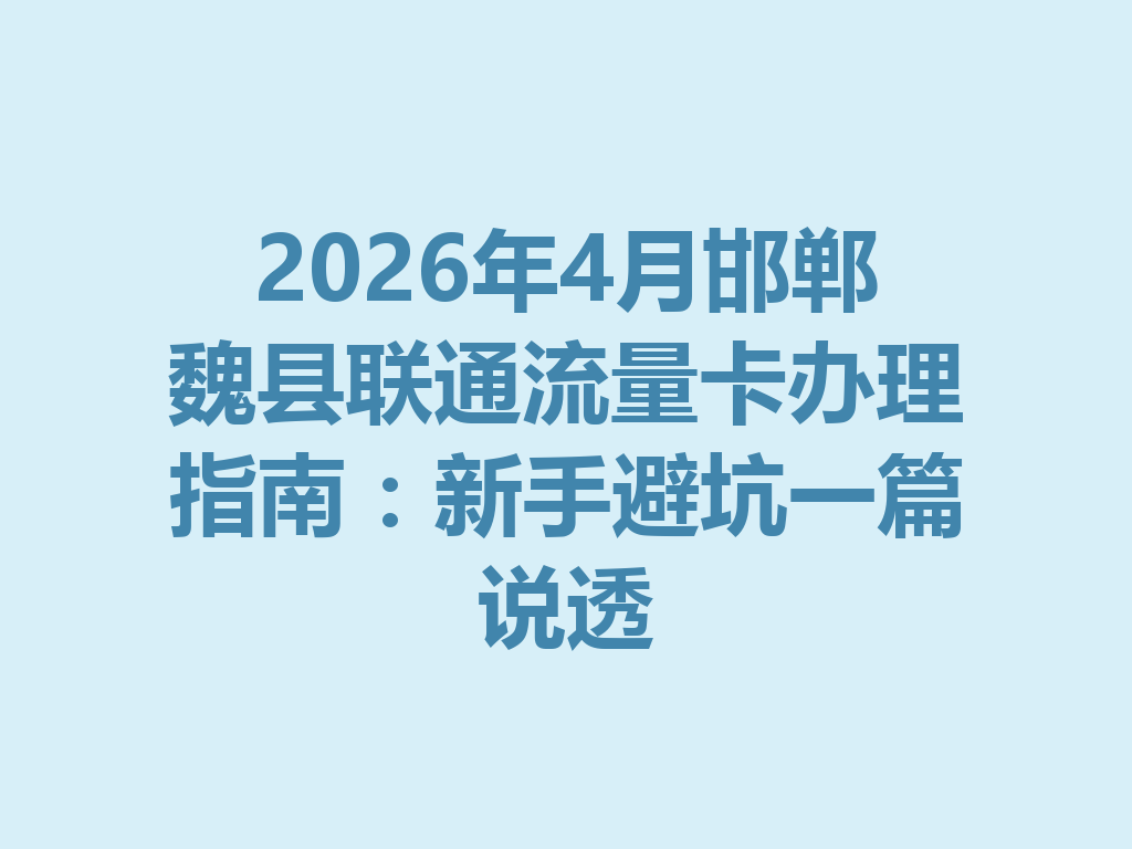 2026年4月邯郸魏县联通流量卡办理指南：新手避坑一篇说透