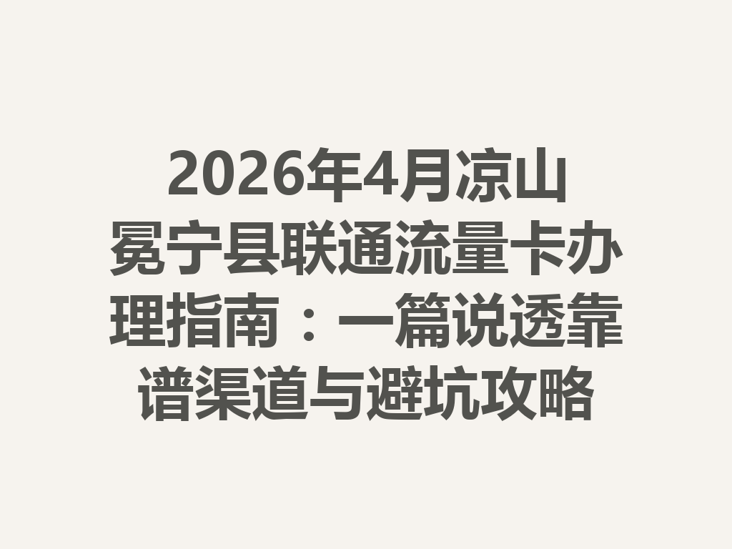 2026年4月凉山冕宁县联通流量卡办理指南：一篇说透靠谱渠道与避坑攻略