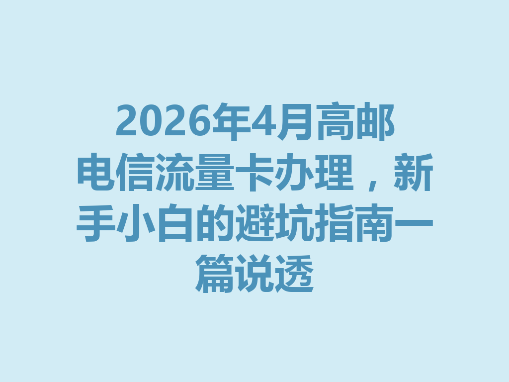 2026年4月高邮电信流量卡办理，新手小白的避坑指南一篇说透