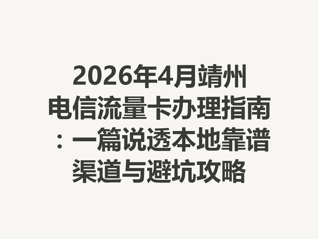 2026年4月靖州电信流量卡办理指南：一篇说透本地靠谱渠道与避坑攻略