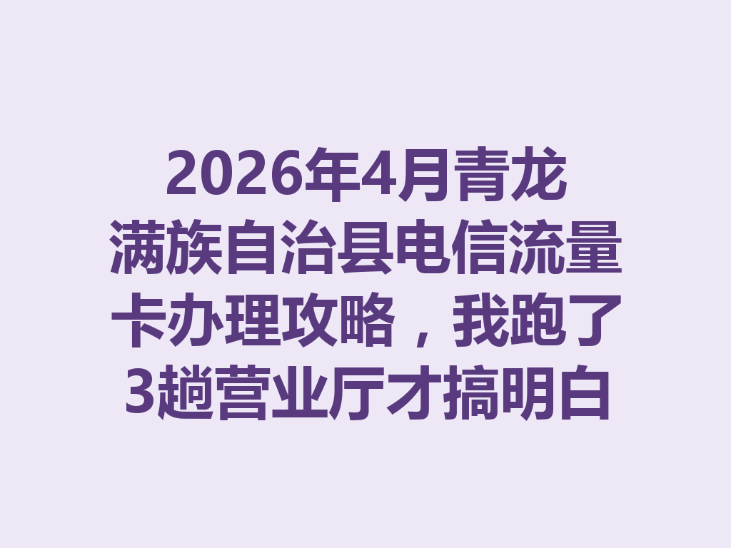 2026年4月青龙满族自治县电信流量卡办理攻略,我跑了3趟营业厅才搞明白