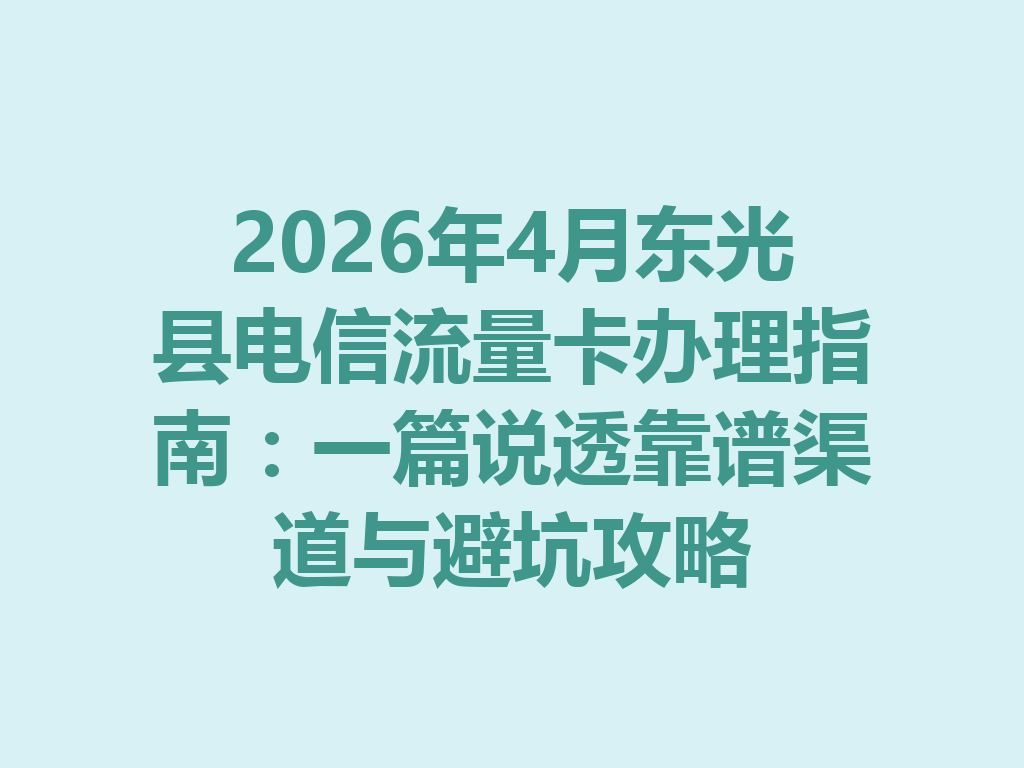 2026年4月东光县电信流量卡办理指南：一篇说透靠谱渠道与避坑攻略