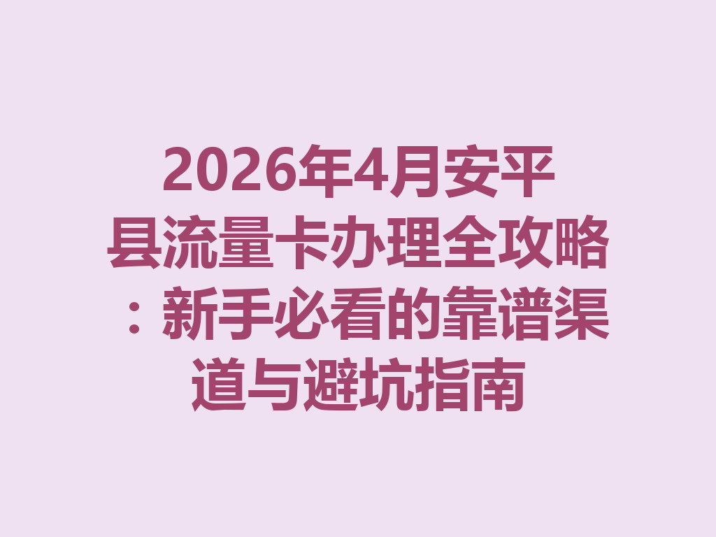 2026年4月安平县流量卡办理全攻略：新手必看的靠谱渠道与避坑指南