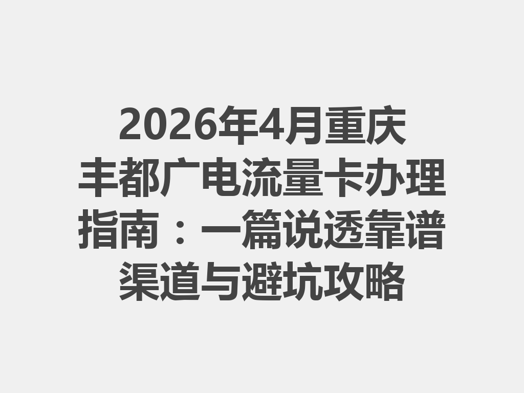 2026年4月重庆丰都广电流量卡办理指南：一篇说透靠谱渠道与避坑攻略
