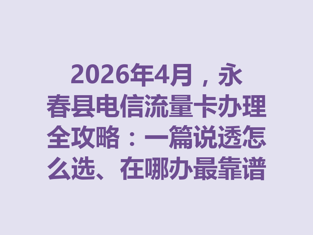 2026年4月，永春县电信流量卡办理全攻略：一篇说透怎么选、在哪办最靠谱