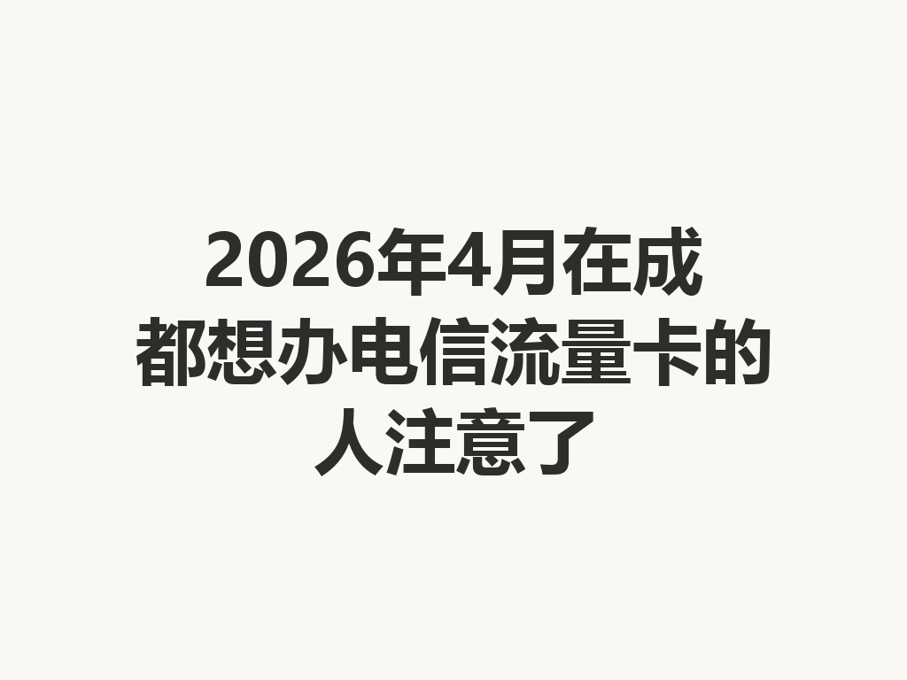 2026年4月在成都想办电信流量卡的人注意了