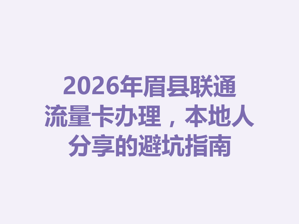 2026年眉县联通流量卡办理，本地人分享的避坑指南