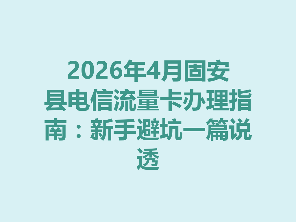 2026年4月固安县电信流量卡办理指南：新手避坑一篇说透