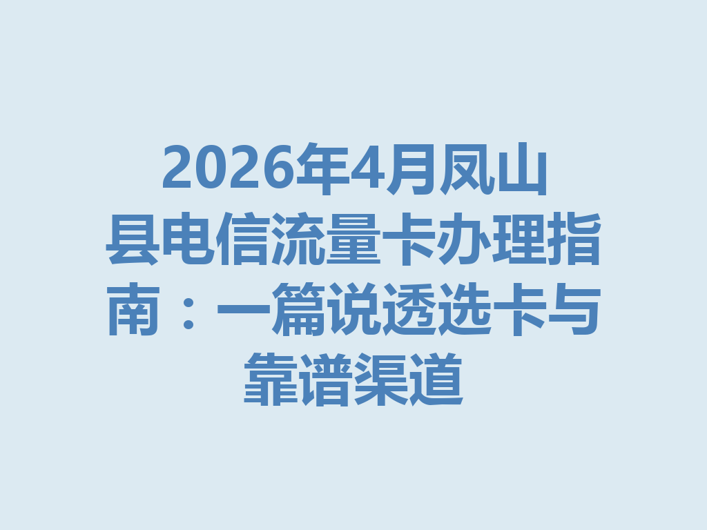 2026年4月凤山县电信流量卡办理指南：一篇说透选卡与靠谱渠道