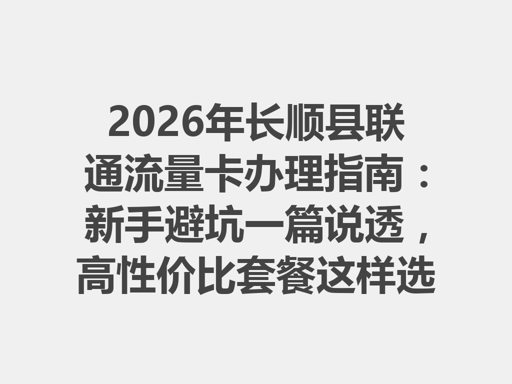 2026年长顺县联通流量卡办理指南：新手避坑一篇说透，高性价比套餐这样选