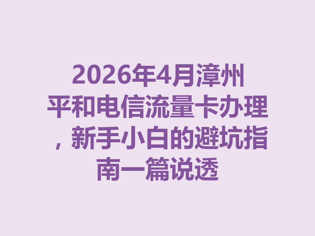 2026年4月漳州平和电信流量卡办理，新手小白的避坑指南一篇说透