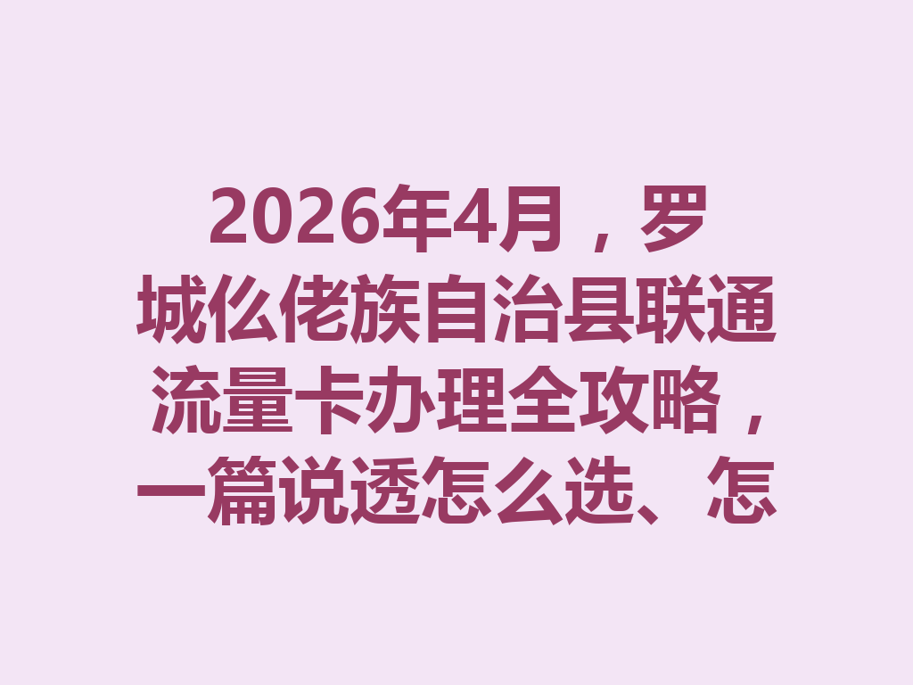 2026年4月，罗城仫佬族自治县联通流量卡办理全攻略，一篇说透怎么选、怎么办、怎么避坑