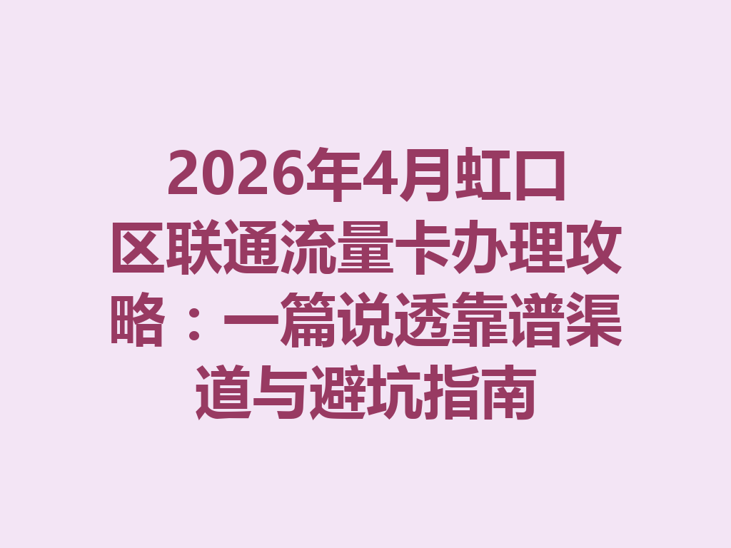 2026年4月虹口区联通流量卡办理攻略：一篇说透靠谱渠道与避坑指南