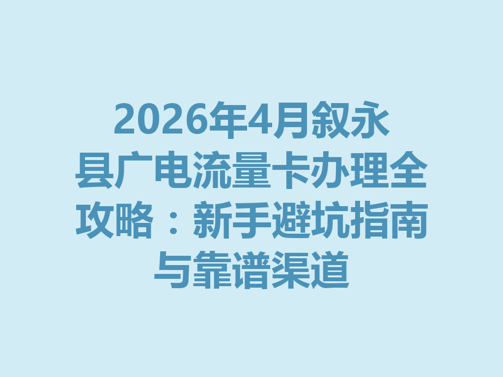 2026年4月叙永县广电流量卡办理全攻略：新手避坑指南与靠谱渠道