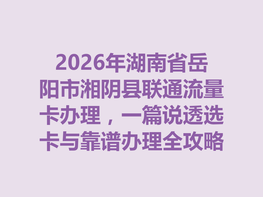 2026年湖南省岳阳市湘阴县联通流量卡办理，一篇说透选卡与靠谱办理全攻略