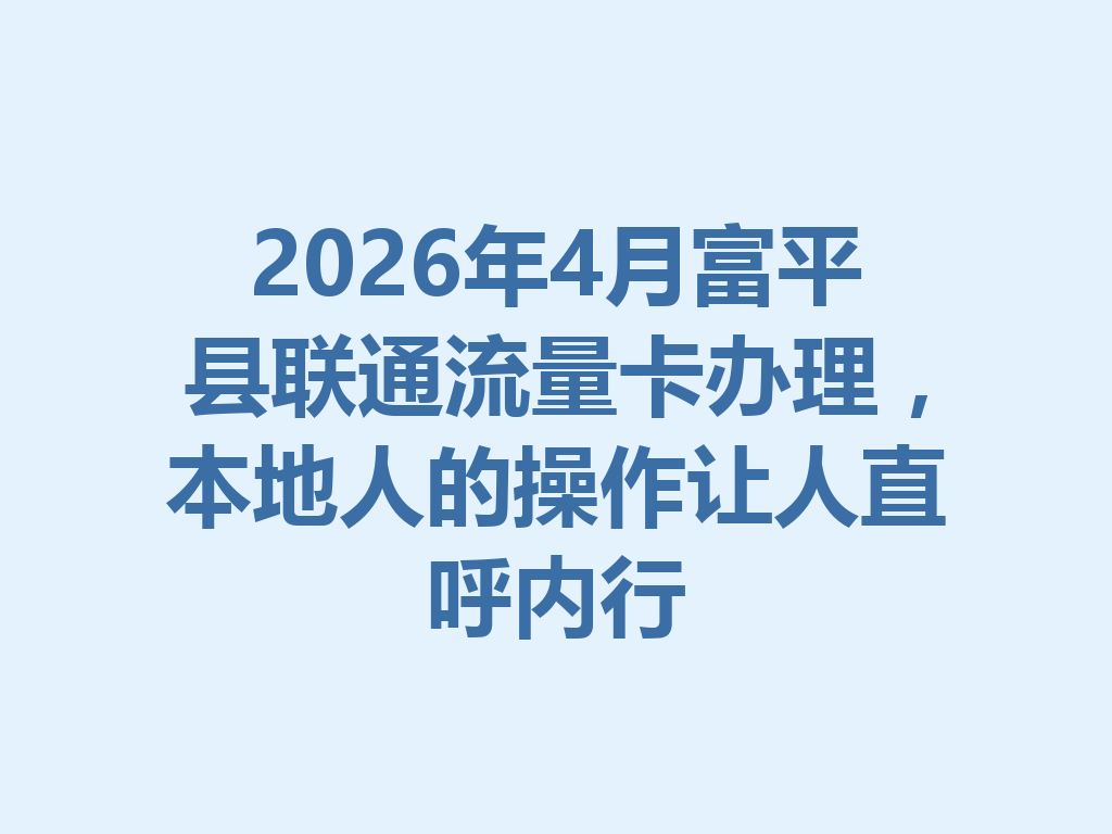 2026年4月富平县联通流量卡办理，本地人的操作让人直呼内行