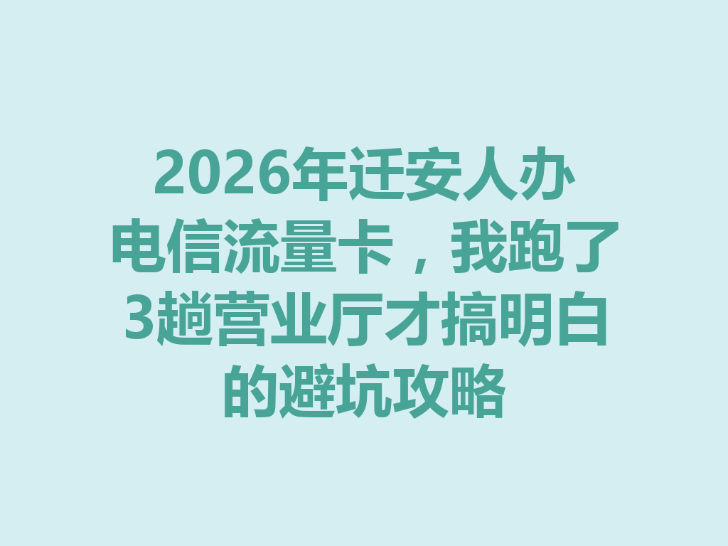 2026年迁安人办电信流量卡，我跑了3趟营业厅才搞明白的避坑攻略