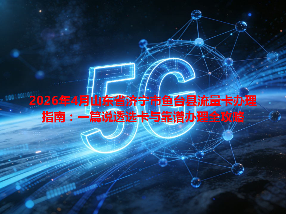 2026年4月山东省济宁市鱼台县流量卡办理指南：一篇说透选卡与靠谱办理全攻略